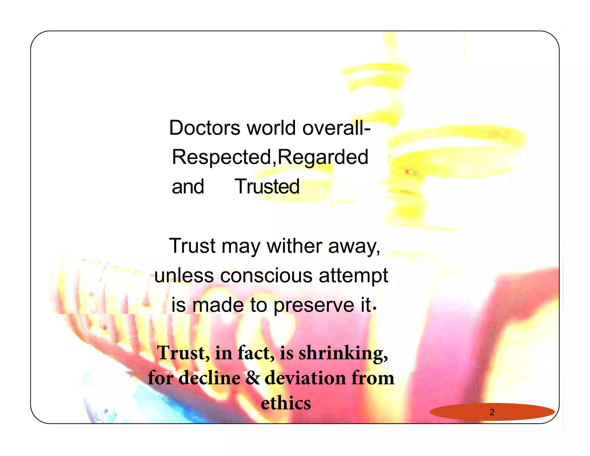 Doctors world overall- 
Respected,Regarded 
and Trusted 
Trust may wither away, 
unless conscious attempt 
is made to preserve it 
2 
Trust, in fact, is shrinking, 
for decline & deviation from 
ethics 
. 
 