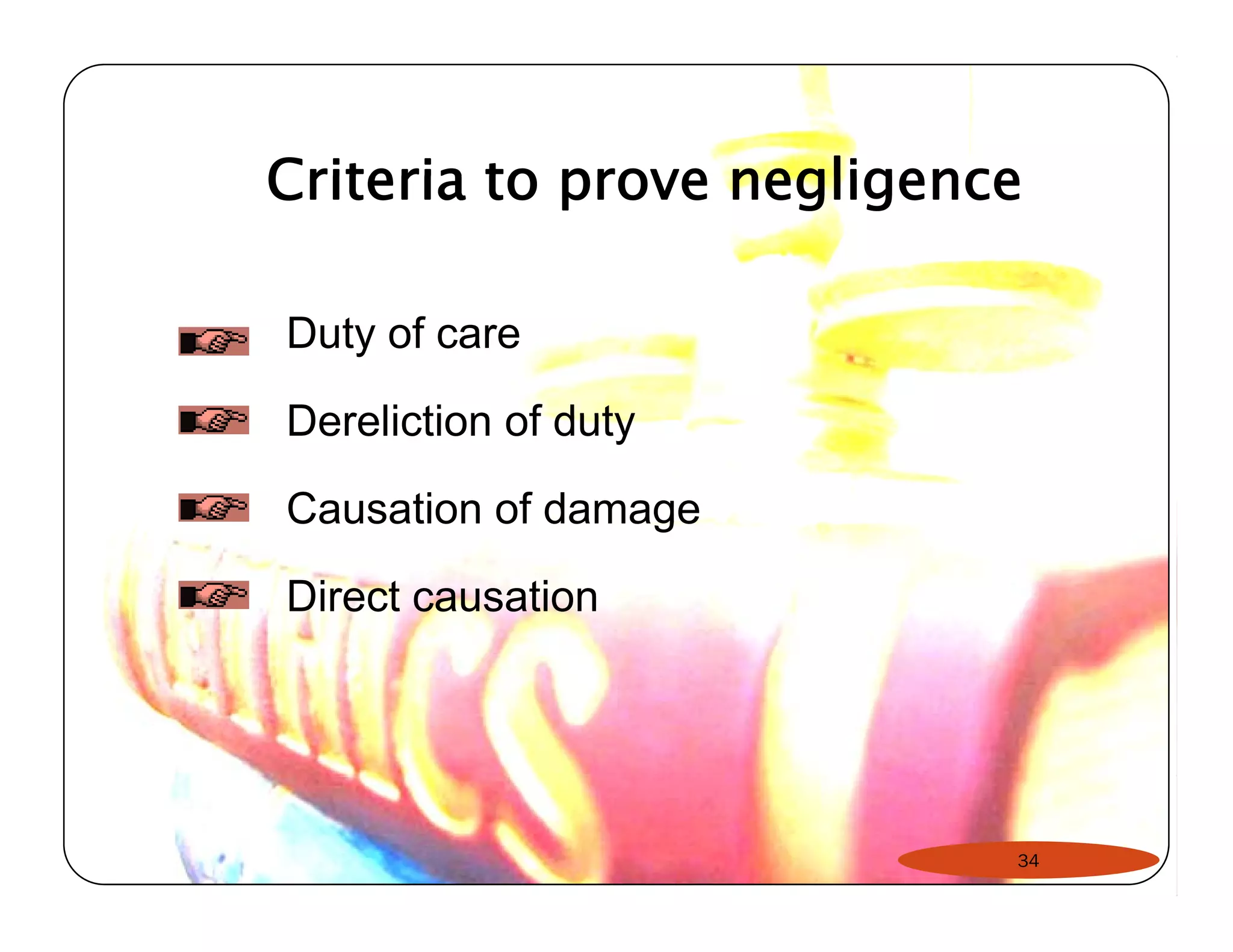 Criteria to prove negligence 
Duty of care 
Dereliction of duty 
Causation of damage 
Direct causation 
34 
 