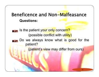 Beneficence and Non-Malfeasance 
Questions: 
Is the patient your only concern? 
(possible conflict with utility) 
Do we always know what is good for the 
patient? 
(patient’s view may differ from ours) 
21 
 