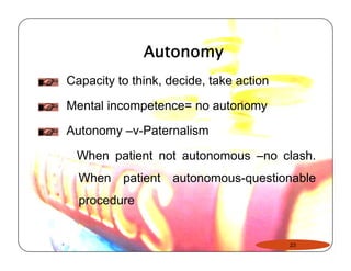 Autonomy 
Capacity to think, decide, take action 
Mental incompetence= no autonomy 
Autonomy –v-Paternalism 
When patient not autonomous –no clash. 
When patient autonomous-questionable 
procedure 
23 
 