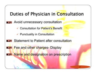 Duties of Physician in Consultation 
Avoid unnecessary consultation 
9 Consultation for Patient’s Benefit 
9 Punctuality in Consultation 
Statement to Patient after consultation 
Fee and other charges- Display 
Name and designation on prescription 
37 
 