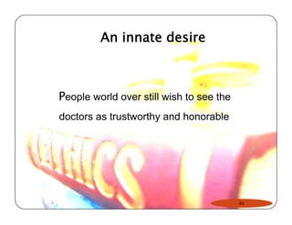 An innate desire 
People world over still wish to see the 
doctors as trustworthy and honorable 
45 
 