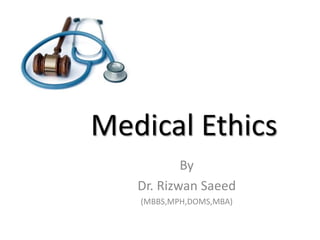 Medical Ethics 
By 
Dr. Rizwan Saeed 
(MBBS,MPH,DOMS,MBA) 
 