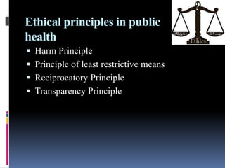 Ethical principles in public
health
 Harm Principle
 Principle of least restrictive means
 Reciprocatory Principle
 Transparency Principle
 