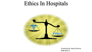 Ethics In Hospitals
Presented by- Neelu Sharma
MBA Batch 1
 