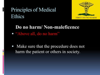 Principles of Medical
Ethics
Do no harm/ Non-maleficence
 “Above all, do no harm”
 Make sure that the procedure does not
harm the patient or others in society.
 