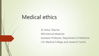 Medical ethics
Dr Ankur Sharma
MD Internal Medicine
Assistant Professor, Department of Medicine
L.N. Medical College and research Centre.
 