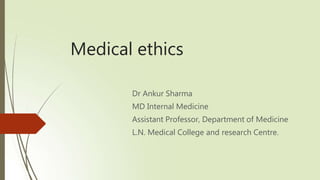 Medical ethics
Dr Ankur Sharma
MD Internal Medicine
Assistant Professor, Department of Medicine
L.N. Medical College and research Centre.
 