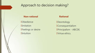 Approach to decision making?
Non-rational
🠶Obedience
🠶Imitation
🠶Feelings or desire
🠶Intuition
Rational
🠶Deontology
🠶Consequentialism
🠶Principalism - ABCDE.
🠶Virtue ethics.
 