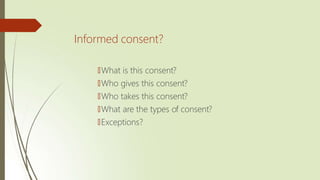 Informed consent?
🠶What is this consent?
🠶Who gives this consent?
🠶Who takes this consent?
🠶What are the types of consent?
🠶Exceptions?
 