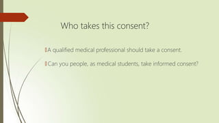 Who takes this consent?
🠶A qualified medical professional should take a consent.
🠶 Can you people, as medical students, take informed consent?
 