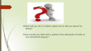 🠶What will you do if a father asked not to tell son about his
illness?
🠶How would you deal with a patient who demands of futile or
non beneficial request ?
 