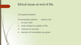 Ethical issues at end of life.
🠶Competent patient
🠶 Incompetent patient – what to do?
i. try your best
ii. assess based on quality of life
iii. chances of recovery
iv. decision of immediate care giver.
 