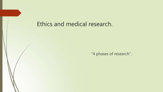 Ethics and medical research.
“4 phases of research”.
 