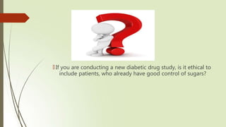 🠶 If you are conducting a new diabetic drug study, is it ethical to
include patients, who already have good control of sugars?
 