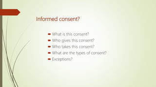 Informed consent?
 What is this consent?
 Who gives this consent?
 Who takes this consent?
 What are the types of consent?
 Exceptions?
 