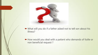  What will you do if a father asked not to tell son about his
illness?
 How would you deal with a patient who demands of futile or
non beneficial request ?
 