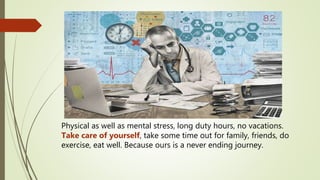 Physical as well as mental stress, long duty hours, no vacations.
Take care of yourself, take some time out for family, friends, do
exercise, eat well. Because ours is a never ending journey.
 
