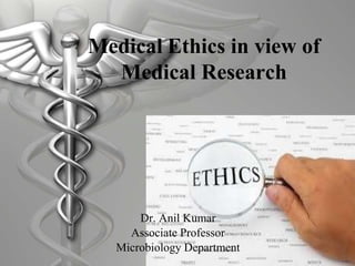 Medical Ethics in view of
Medical Research
Dr. Anil Kumar
Associate Professor
Microbiology Department
 