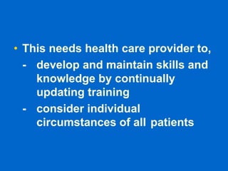 • This needs health care provider to,
- develop and maintain skills and
knowledge by continually
updating training
- consider individual
circumstances of all patients
 