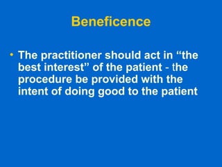Beneficence
• The practitioner should act in “the
best interest” of the patient - the
procedure be provided with the
intent of doing good to the patient
 