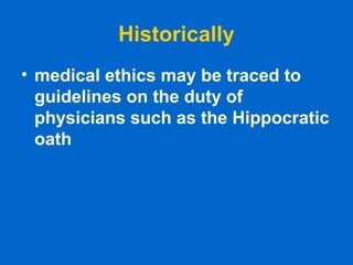 Historically
• medical ethics may be traced to
guidelines on the duty of
physicians such as the Hippocratic
oath
 