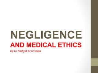 NEGLIGENCE
By Dr Kadiyali M Srivatsa
Ethical duty of a doctor is to protect
human rights and dignity of the patient
Physician’s must “Disobey Law”
that demand “Un-Ethical Behavior”
 