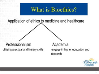 What is Bioethics?
    Application of ethics to medicine and healthcare




  Professionalism                         Academia
utilizing practical and literary skills   engage in higher education and
                                          research




                                                                           5
 