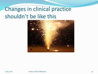 Changes in clinical practice
shouldn’t be like this
7 July 2018 40Evidence Based Medicine
 