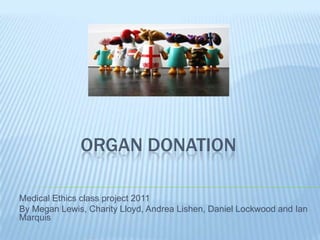 ORGAN DONATION

Medical Ethics class project 2011
By Megan Lewis, Charity Lloyd, Andrea Lishen, Daniel Lockwood and Ian
Marquis
 