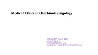 Medical Ethics in Otorhinolaryngology
DR.RAJENDRA KUMAR GOLA
JUNIOR RESIDENT III
DEPARTMENT OF ENT & HNS
MLN MEDICAL COLLEGE & SRN HOSPITAL PRAYAGRAJ
 