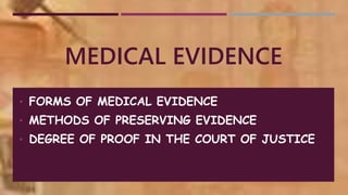 MEDICAL EVIDENCE
• FORMS OF MEDICAL EVIDENCE
• METHODS OF PRESERVING EVIDENCE
• DEGREE OF PROOF IN THE COURT OF JUSTICE
 