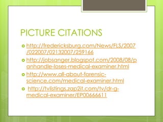 PICTURE CITATIONS
 http://fredericksburg.com/News/FLS/2007
  /022007/02132007/259166
 http://jobsanger.blogspot.com/2008/08/p
  anhandle-loses-medical-examiner.html
 http://www.all-about-forensic-
  science.com/medical-examiner.html
 http://tvlistings.zap2it.com/tv/dr-g-
  medical-examiner/EP00666611
 
