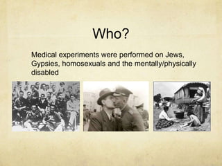 Who?
Medical experiments were performed on Jews,
Gypsies, homosexuals and the mentally/physically
disabled
 