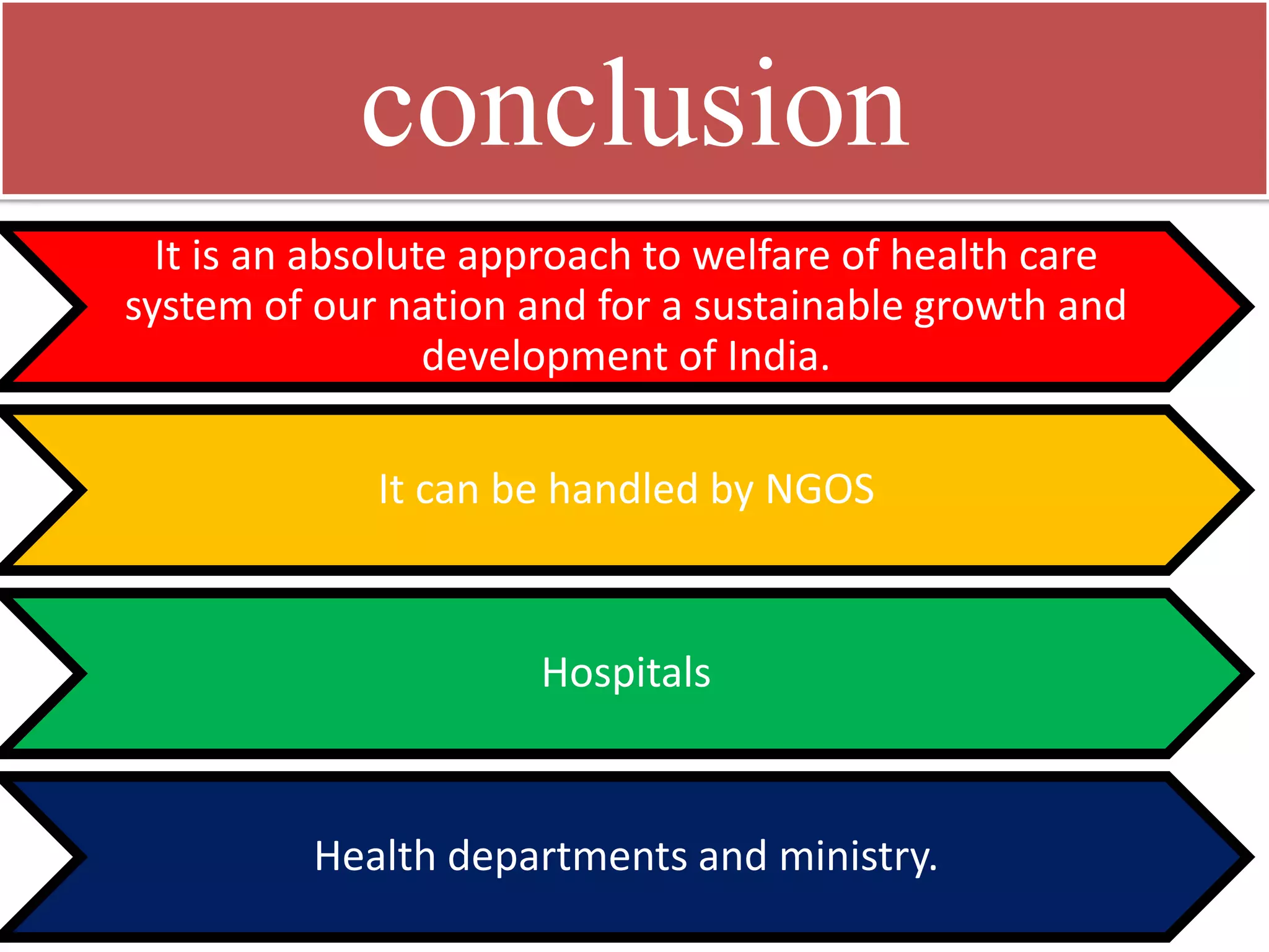 conclusion 
It is an absolute approach to welfare of health care system of our nation and for a sustainable growth and development of India. 
It can be handled by NGOS 
Hospitals 
Health departments and ministry.  