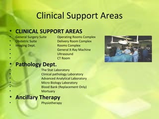 Clinical Support Areas CLINICAL SUPPORT AREAS General Surgery Suite Operating Rooms Complex Obstetric Suite   Delivery Room Complex Imaging Dept. Rooms Complex General X-Ray Machine Ultrasound CT Room Pathology Dept.   The Stat Laboratory Clinical pathology Laboratory Advanced Analytical Laboratory Micro Biology Laboratory Blood Bank (Replacement Only) Mortuary Ancillary Therapy Physiotherapy 