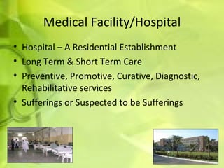 Medical Facility/Hospital Hospital – A Residential Establishment Long Term & Short Term Care Preventive, Promotive, Curative, Diagnostic, Rehabilitative services Sufferings or Suspected to be Sufferings 