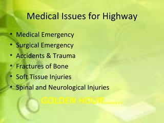 Medical Issues for Highway Medical Emergency Surgical Emergency Accidents & Trauma Fractures of Bone Soft Tissue Injuries Spinal and Neurological Injuries GOLDEN HOUR…….. 