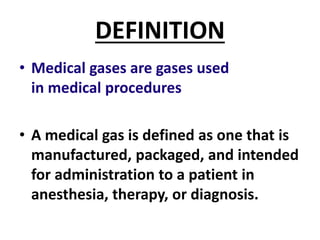 DEFINITION
• Medical gases are gases used
in medical procedures
• A medical gas is defined as one that is
manufactured, packaged, and intended
for administration to a patient in
anesthesia, therapy, or diagnosis.
 