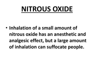 NITROUS OXIDE
• Inhalation of a small amount of
nitrous oxide has an anesthetic and
analgesic effect, but a large amount
of inhalation can suffocate people.
 