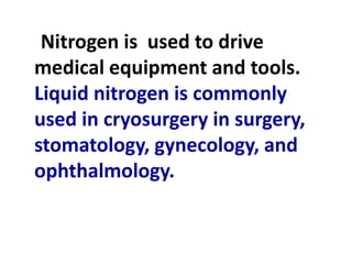 Nitrogen is used to drive
medical equipment and tools.
Liquid nitrogen is commonly
used in cryosurgery in surgery,
stomatology, gynecology, and
ophthalmology.
 
