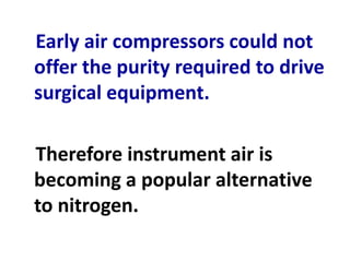 Early air compressors could not
offer the purity required to drive
surgical equipment.
Therefore instrument air is
becoming a popular alternative
to nitrogen.
 