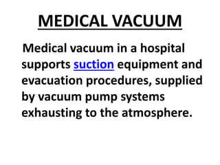 MEDICAL VACUUM
Medical vacuum in a hospital
supports suction equipment and
evacuation procedures, supplied
by vacuum pump systems
exhausting to the atmosphere.
 