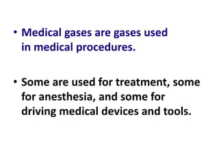 • Medical gases are gases used
in medical procedures.
• Some are used for treatment, some
for anesthesia, and some for
driving medical devices and tools.
 