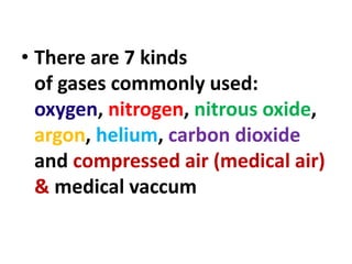 • There are 7 kinds
of gases commonly used:
oxygen, nitrogen, nitrous oxide,
argon, helium, carbon dioxide
and compressed air (medical air)
& medical vaccum
 