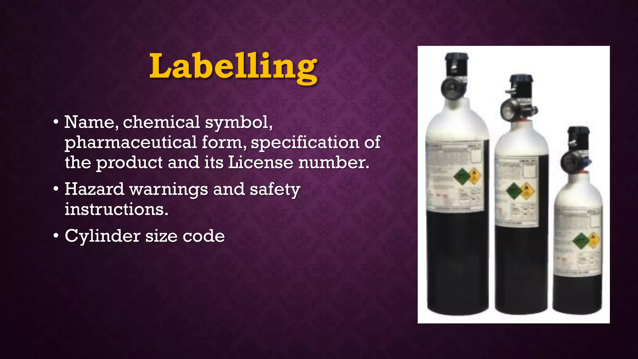 Labelling
• Name, chemical symbol,
pharmaceutical form, specification of
the product and its License number.
• Hazard warnings and safety
instructions.
• Cylinder size code
 