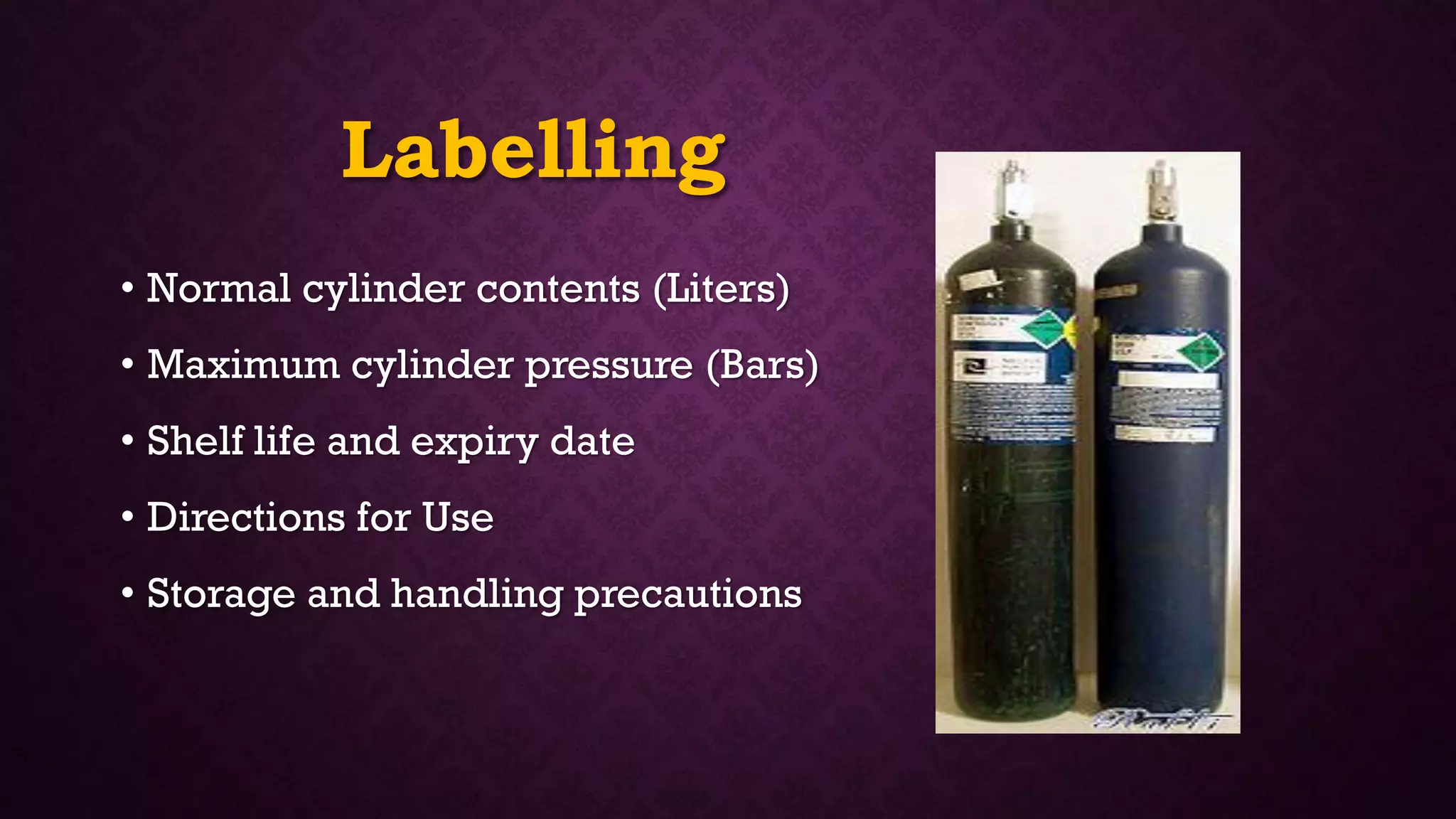 Labelling
• Normal cylinder contents (Liters)
• Maximum cylinder pressure (Bars)
• Shelf life and expiry date
• Directions for Use
• Storage and handling precautions
 
