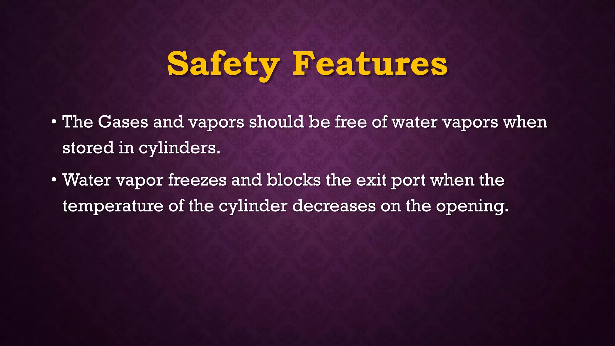 Safety Features
• The Gases and vapors should be free of water vapors when
stored in cylinders.
• Water vapor freezes and blocks the exit port when the
temperature of the cylinder decreases on the opening.
 