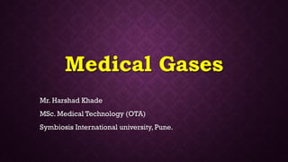 Medical Gases
Mr. Harshad Khade
MSc. Medical Technology (OTA)
Symbiosis International university, Pune.
 