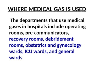 WHERE MEDICAL GAS IS USED
The departments that use medical
gases in hospitals include operating
rooms, pre-communicators,
recovery rooms, debridement
rooms, obstetrics and gynecology
wards, ICU wards, and general
wards.
 